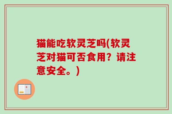 猫能吃软灵芝吗(软灵芝对猫可否食用？请注意安全。)