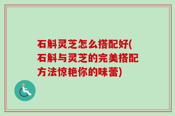 石斛灵芝怎么搭配好(石斛与灵芝的完美搭配方法惊艳你的味蕾)