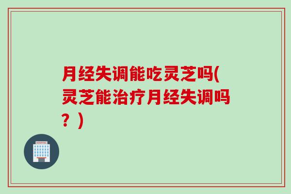 失调能吃灵芝吗(灵芝能失调吗？)