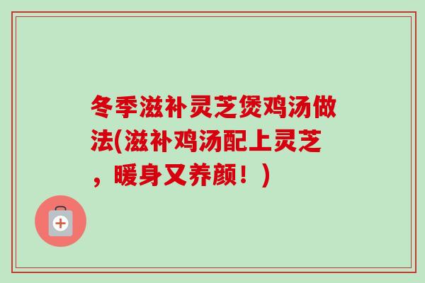 冬季滋补灵芝煲鸡汤做法(滋补鸡汤配上灵芝，暖身又养颜！)