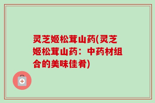 灵芝姬松茸山药(灵芝姬松茸山药：材组合的美味佳肴)