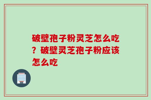 破壁孢子粉灵芝怎么吃？破壁灵芝孢子粉应该怎么吃