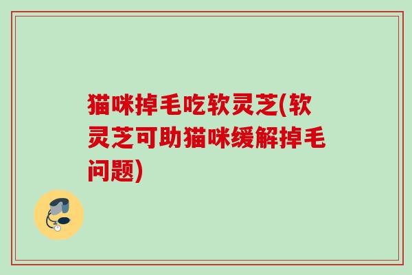 猫咪掉毛吃软灵芝(软灵芝可助猫咪缓解掉毛问题)
