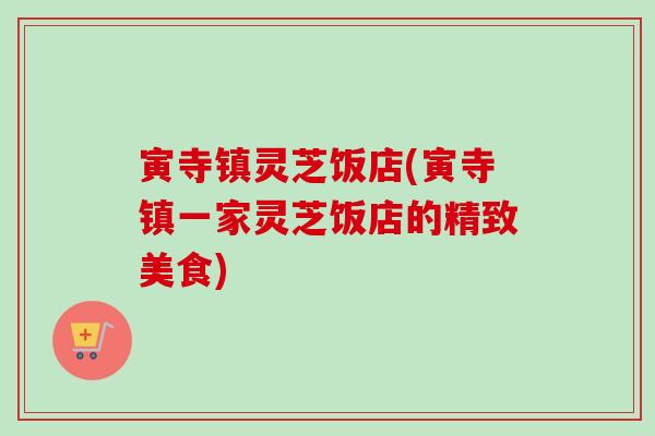 寅寺镇灵芝饭店(寅寺镇一家灵芝饭店的精致美食) 寅寺镇灵芝饭店(寅寺镇一家灵芝饭店的精致美食)