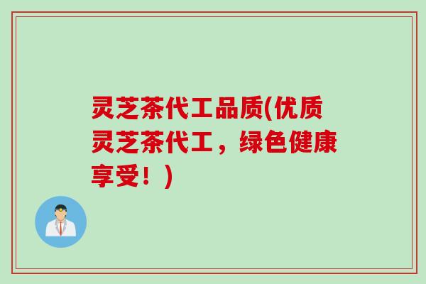 灵芝茶代工品质(优质灵芝茶代工，绿色健康享受！)