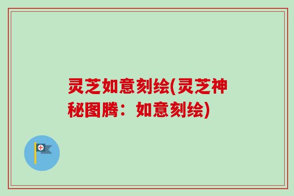 灵芝如意刻绘(灵芝神秘图腾：如意刻绘)