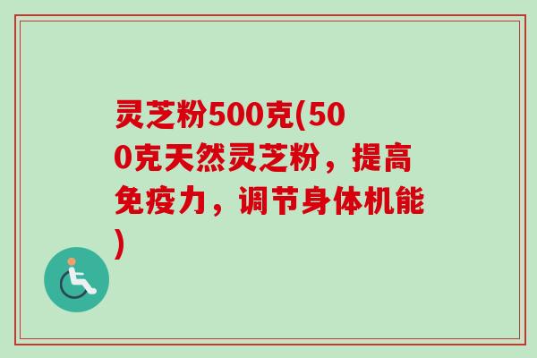 灵芝粉500克(500克天然灵芝粉，提高免疫力，调节身体机能)