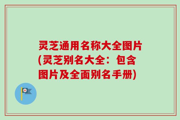 灵芝通用名称大全图片(灵芝别名大全：包含图片及全面别名手册)