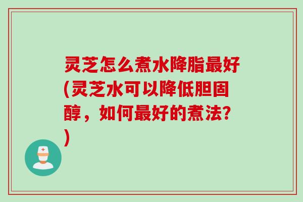 灵芝怎么煮水降脂最好(灵芝水可以降低胆固醇，如何最好的煮法？)
