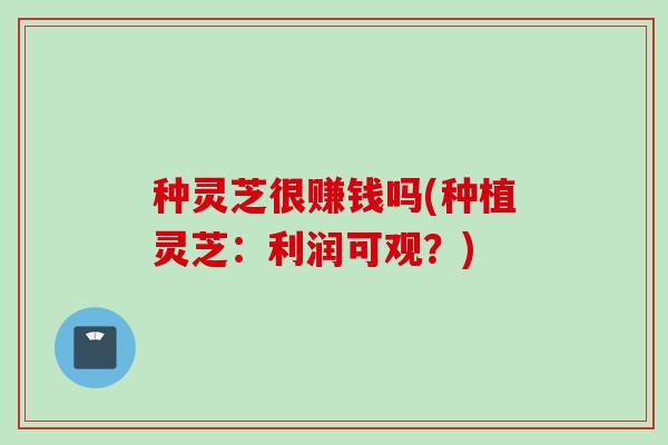 种灵芝很赚钱吗(种植灵芝：利润可观？)