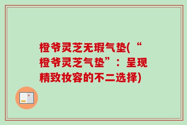 橙爷灵芝无瑕气垫(“橙爷灵芝气垫”：呈现精致妆容的不二选择)