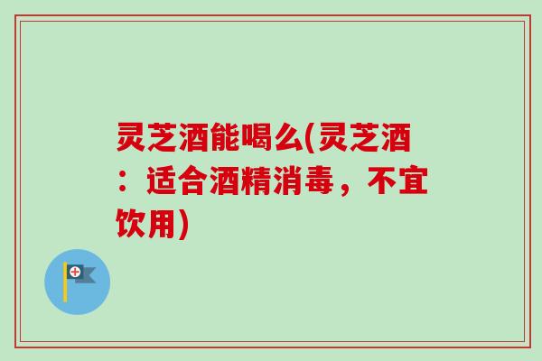 灵芝酒能喝么(灵芝酒：适合酒精消毒，不宜饮用)