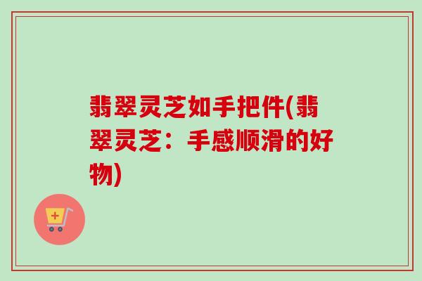 翡翠灵芝如手把件(翡翠灵芝：手感顺滑的好物)