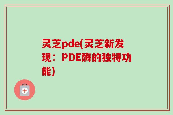 灵芝pde(灵芝新发现：PDE酶的独特功能)