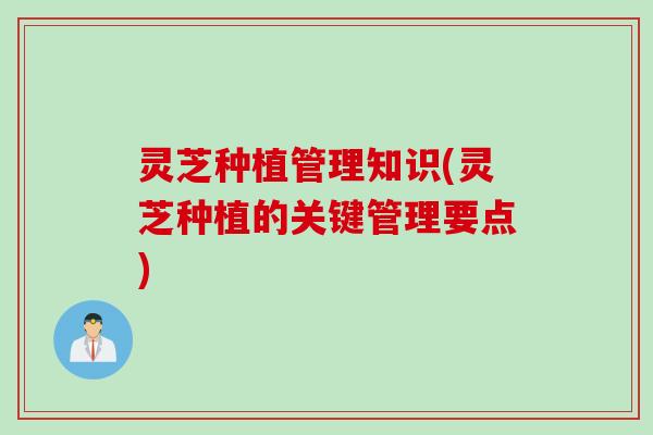 灵芝种植管理知识(灵芝种植的关键管理要点)