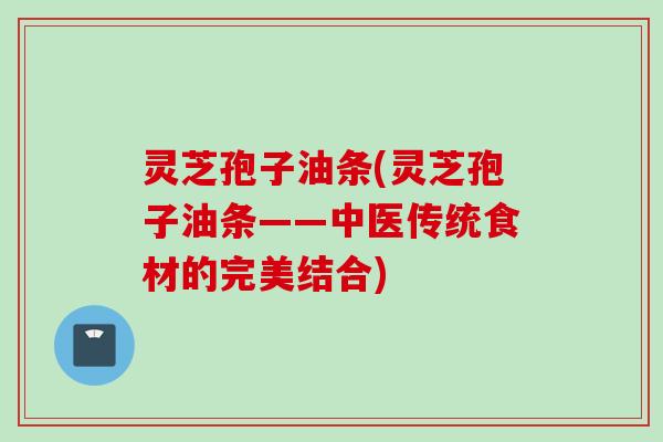 灵芝孢子油条(灵芝孢子油条——中医传统食材的完美结合)