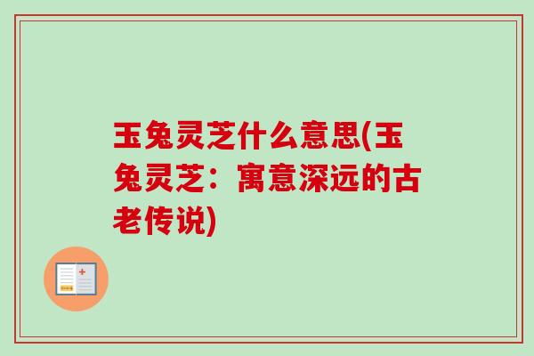 玉兔灵芝什么意思(玉兔灵芝：寓意深远的古老传说)