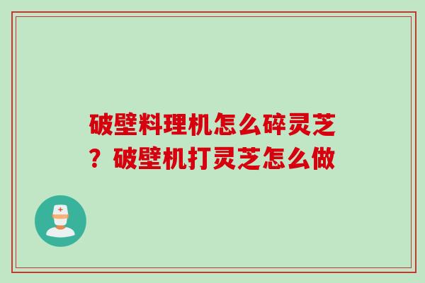 破壁料理机怎么碎灵芝？破壁机打灵芝怎么做