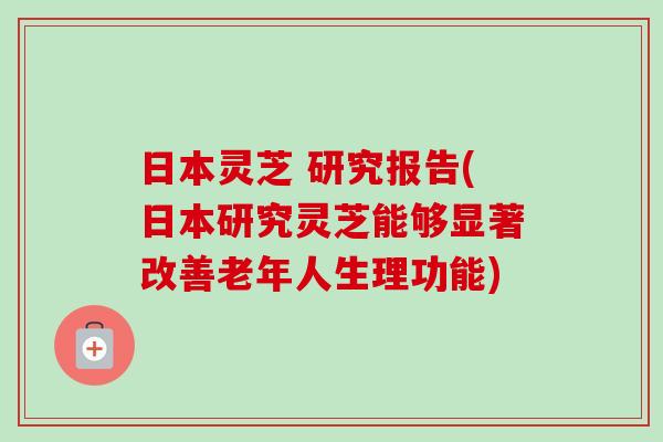 日本灵芝 研究报告(日本研究灵芝能够显著改善老年人生理功能) 日本灵芝 研究报告(日本研究灵芝能够显著改善老年人生理功能)