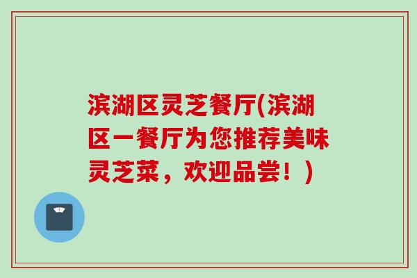 滨湖区灵芝餐厅(滨湖区一餐厅为您推荐美味灵芝菜，欢迎品尝！)