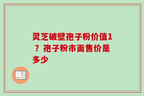 灵芝破壁孢子粉价值1 ？孢子粉市面售价是多少