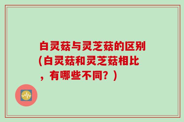 白灵菇与灵芝菇的区别(白灵菇和灵芝菇相比，有哪些不同？)