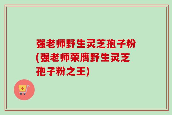 强老师野生灵芝孢子粉(强老师荣膺野生灵芝孢子粉之王)