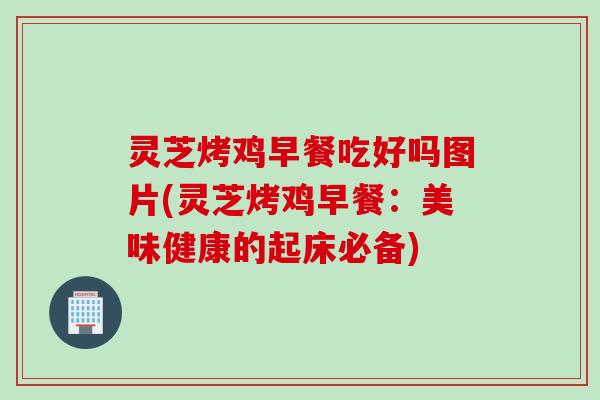 灵芝烤鸡早餐吃好吗图片(灵芝烤鸡早餐：美味健康的起床必备)
