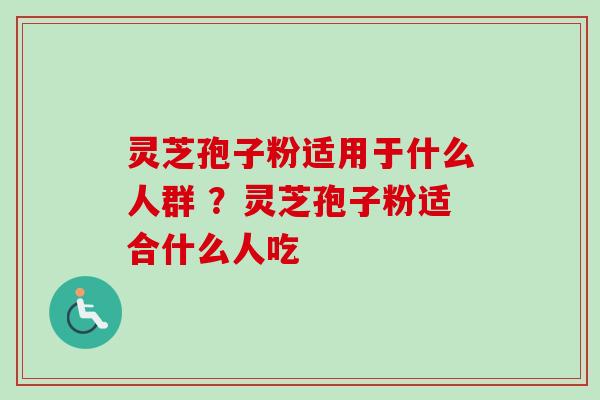 灵芝孢子粉适用于什么人群 ？灵芝孢子粉适合什么人吃