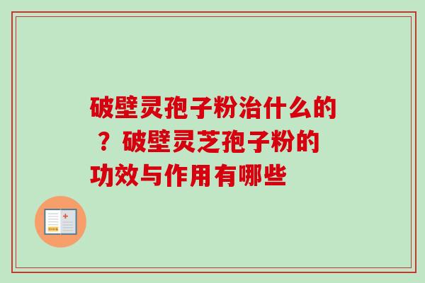 破壁灵孢子粉治什么的 ？破壁灵芝孢子粉的功效与作用有哪些