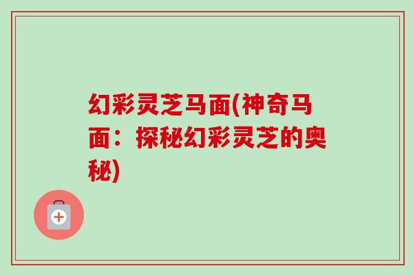 幻彩灵芝马面(神奇马面：探秘幻彩灵芝的奥秘)