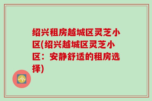 绍兴租房越城区灵芝小区(绍兴越城区灵芝小区：安静舒适的租房选择)