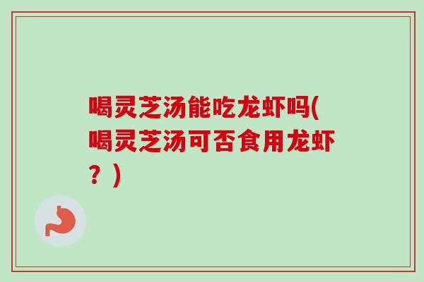 喝灵芝汤能吃龙虾吗(喝灵芝汤可否食用龙虾？)