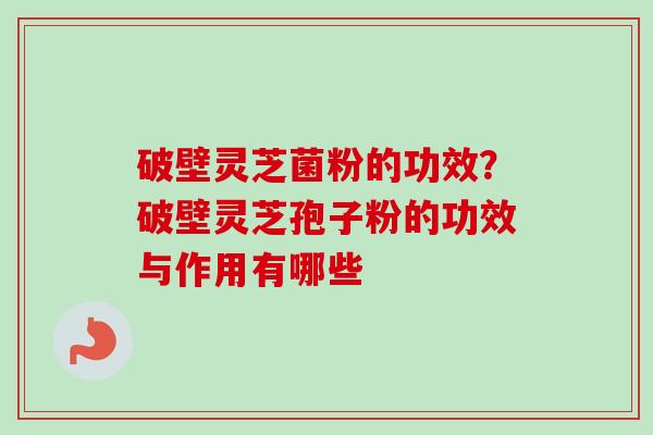破壁灵芝菌粉的功效？破壁灵芝孢子粉的功效与作用有哪些