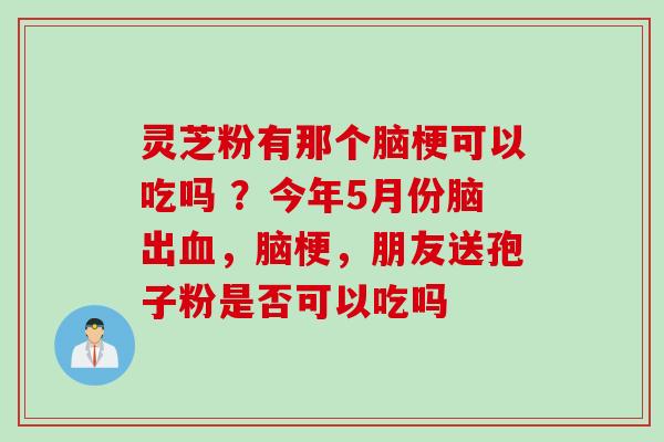 灵芝粉有那个脑梗可以吃吗 ？今年5月份脑出，脑梗，朋友送孢子粉是否可以吃吗