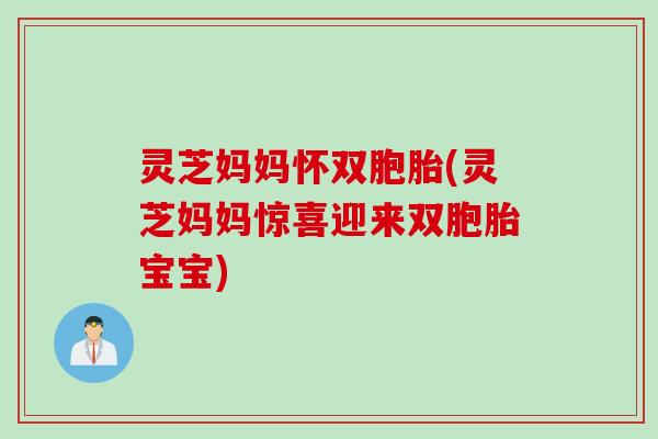 灵芝妈妈怀双胞胎(灵芝妈妈惊喜迎来双胞胎宝宝) 灵芝妈妈怀双胞胎(灵芝妈妈惊喜迎来双胞胎宝宝)