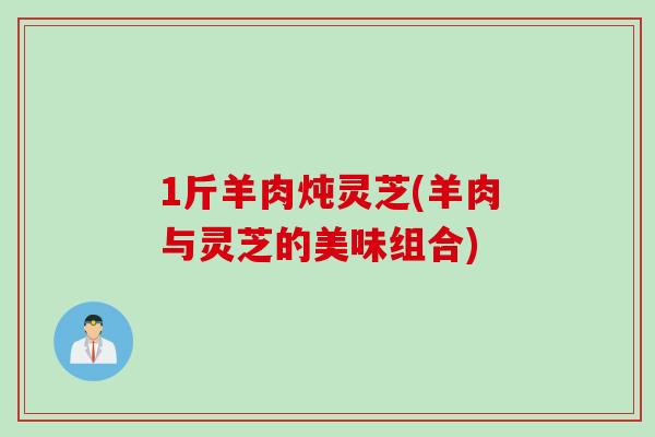 1斤羊肉炖灵芝(羊肉与灵芝的美味组合)