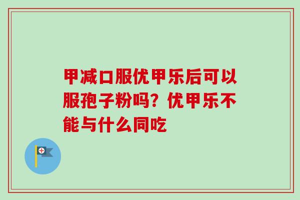 甲减口服优甲乐后可以服孢子粉吗？优甲乐不能与什么同吃