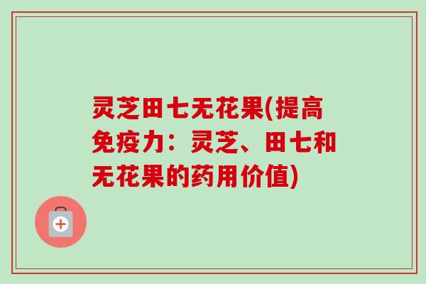 灵芝田七无花果(提高免疫力:灵芝、田七和无花果的药用价值) 灵芝田七无花果(提高免疫力:灵芝、田七和无花果的药用价值)