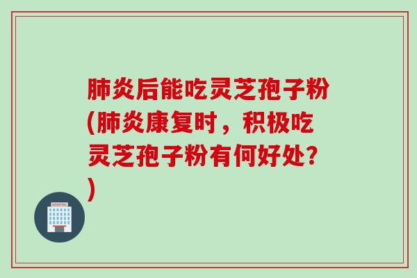 肺炎后能吃灵芝孢子粉(肺炎康复时，积极吃灵芝孢子粉有何好处？)
