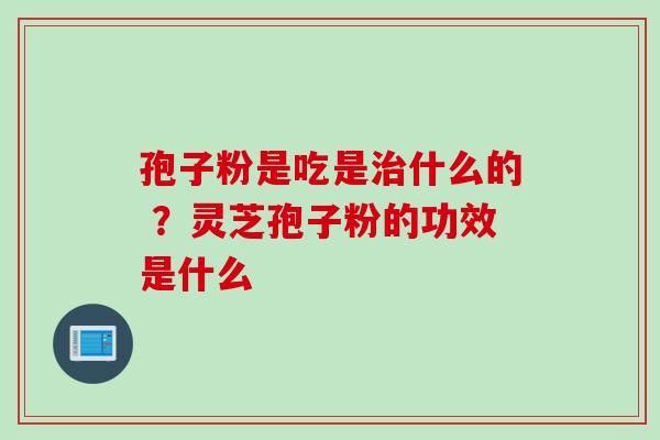 孢子粉是吃是治什么的 ？灵芝孢子粉的功效是什么