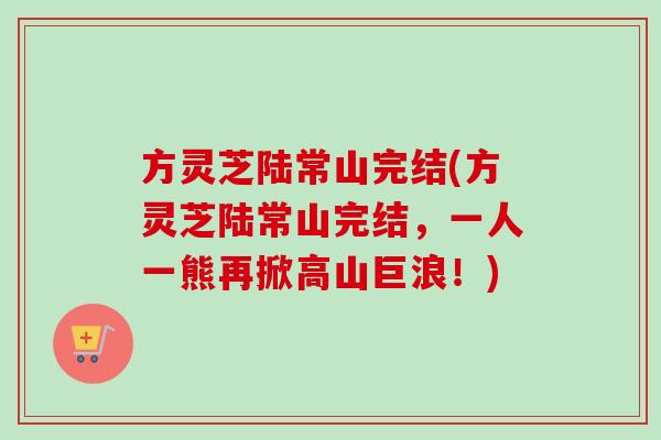 方灵芝陆常山完结(方灵芝陆常山完结，一人一熊再掀高山巨浪！)