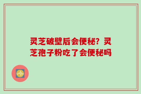 灵芝破壁后会？灵芝孢子粉吃了会吗