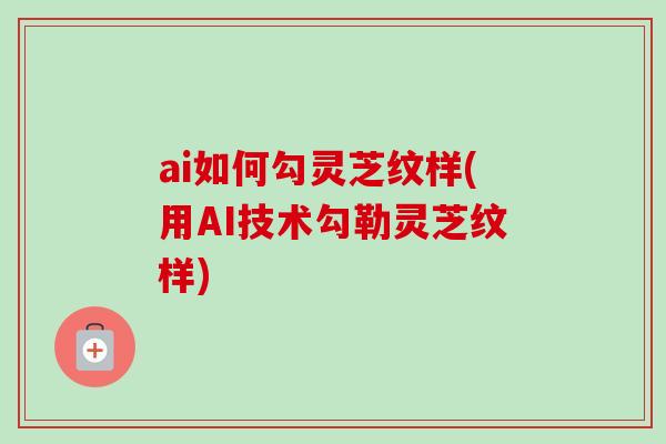 ai如何勾灵芝纹样(用AI技术勾勒灵芝纹样)