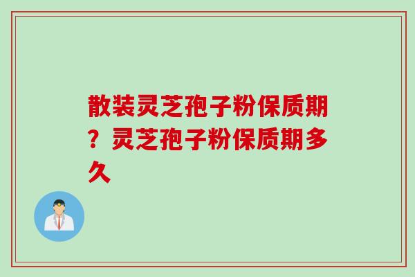 散装灵芝孢子粉保质期？灵芝孢子粉保质期多久