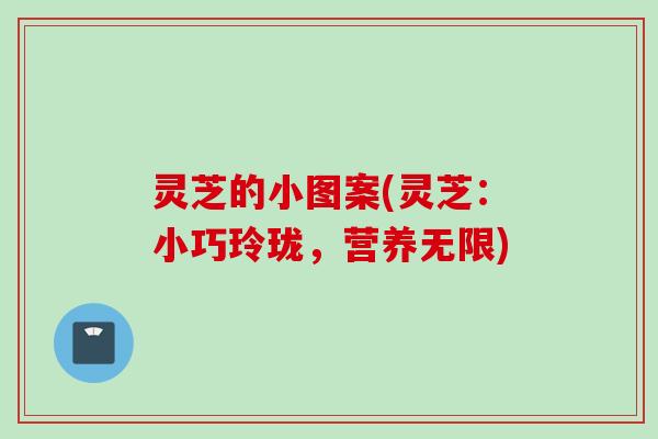 灵芝的小图案(灵芝：小巧玲珑，营养无限)