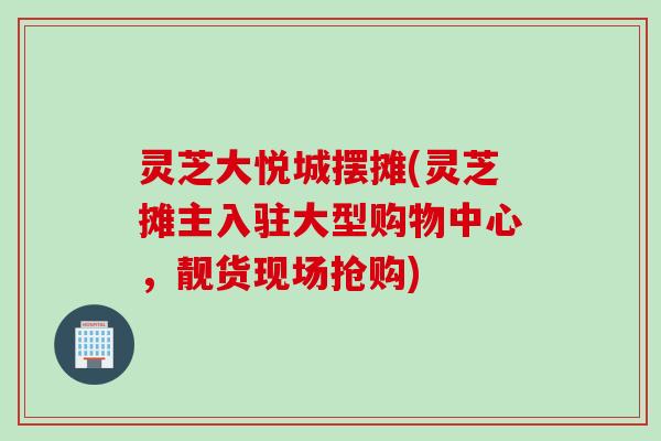 灵芝大悦城摆摊(灵芝摊主入驻大型购物中心，靓货现场抢购)