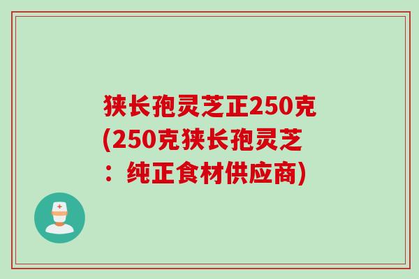 狭长孢灵芝正250克(250克狭长孢灵芝：纯正食材供应商)