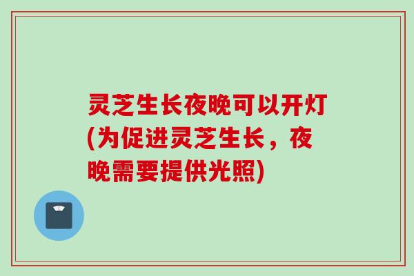 灵芝生长夜晚可以开灯(为促进灵芝生长，夜晚需要提供光照)