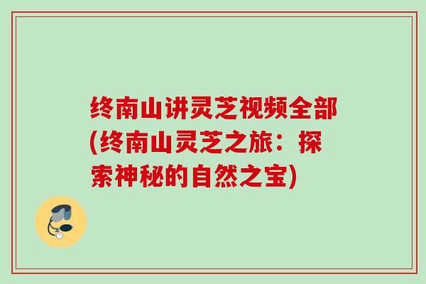 终南山讲灵芝视频全部(终南山灵芝之旅：探索神秘的自然之宝)